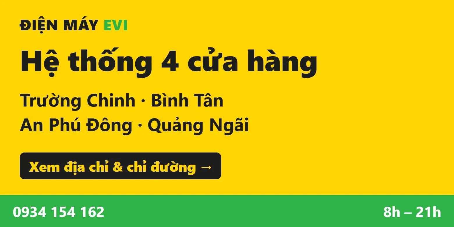 Hệ thống 4 cửa hàng Điện Máy EVI: Trường Chinh, Bình Tân, An Phú Đông, Quảng Ngãi